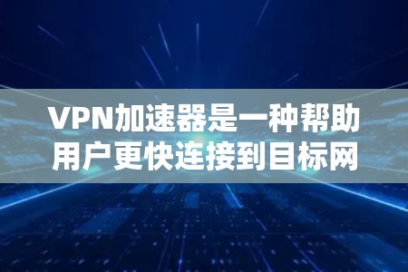 VPN加速器是一种帮助用户更快连接到目标网站的工具，通过加密技术和优化功能提升连接速度。以下是对VPN加速器的详细分析和建议