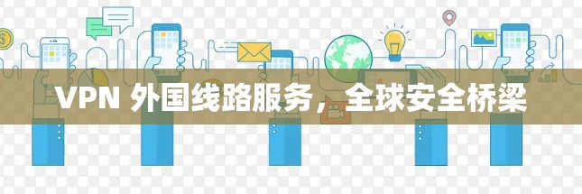 VPN 外国线路服务，全球安全桥梁