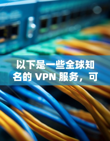 以下是一些全球知名的 VPN 服务，可以帮助你访问国际网络