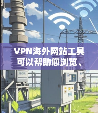 VPN海外网站工具可以帮助您浏览、管理全球范围内的VPN服务。以下是几种常见的VPN网站工具和平台，供您选择