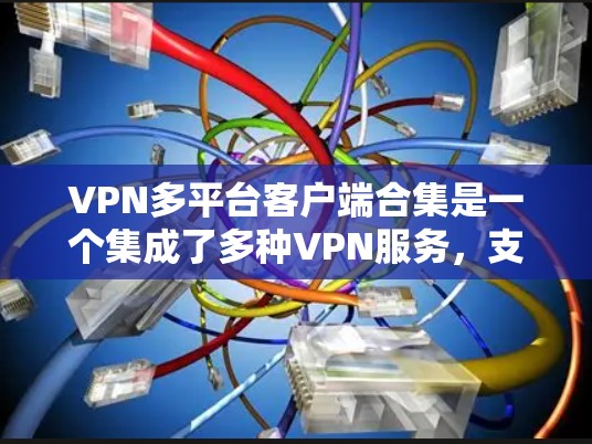 VPN多平台客户端合集是一个集成了多种VPN服务，支持不同网络设备和语言的解决方案。以下是这些合集的详细介绍