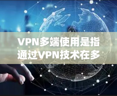 VPN多端使用是指通过VPN技术在多个设备上实现数据的 securely传输和访问。以下是关于VPN多端使用的一些关键点和步骤