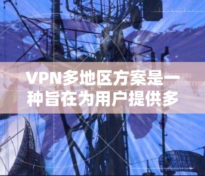 VPN多地区方案是一种旨在为用户提供多国网络访问的高级VPN服务，旨在解决用户在不同国家访问需求时的复杂问题。以下是对该方案的详细介绍，涵盖其核心功能、技术特性、安全措施和常见应用场景
