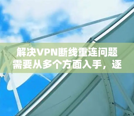 解决VPN断线重连问题需要从多个方面入手，逐步排查和优化。以下是一些具体的步骤和建议，帮助你更好地解决这个问题