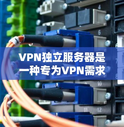 VPN独立服务器是一种专为VPN需求设计的服务器，旨在独立运行或管理多个VPN服务。以下是其关键点和步骤