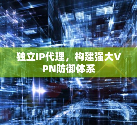 独立IP代理，构建强大VPN防御体系