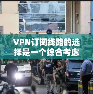 VPN订阅线路的选择是一个综合考虑的因素，涉及用户身份、年龄、地理位置等多个方面。以下是一些综合性的建议