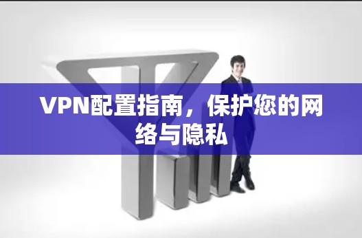VPN配置指南，保护您的网络与隐私