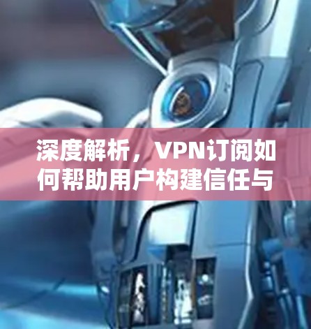 深度解析，VPN订阅如何帮助用户构建信任与安全