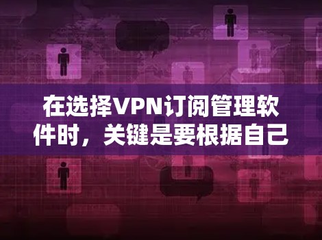 在选择VPN订阅管理软件时，关键是要根据自己的需求、预算、使用习惯和实际使用情况来做出选择。以下是一个综合考虑的步骤和建议
