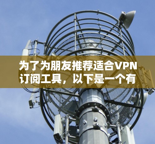 为了为朋友推荐适合VPN订阅工具，以下是一个有条理的总结和推荐