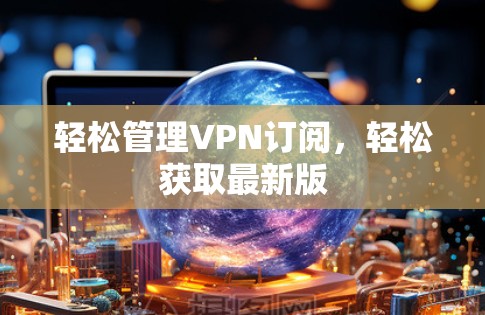 轻松管理VPN订阅，轻松获取最新版