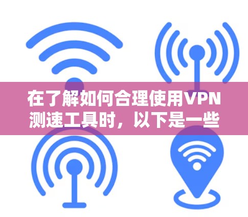在了解如何合理使用VPN测速工具时，以下是一些关键点和建议