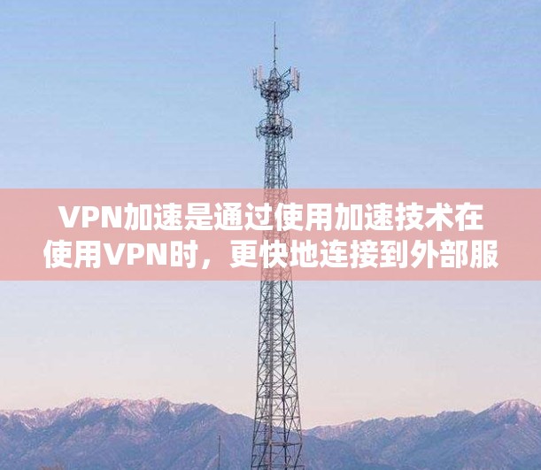 VPN加速是通过使用加速技术在使用VPN时，更快地连接到外部服务器和下载内容。以下是关于VPN加速的详细解答