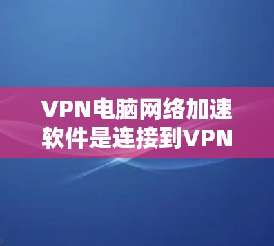 VPN电脑网络加速软件是连接到VPN服务器以保护数据的工具。以下是一个结构化的总结，帮助你更好地理解和使用这些软件