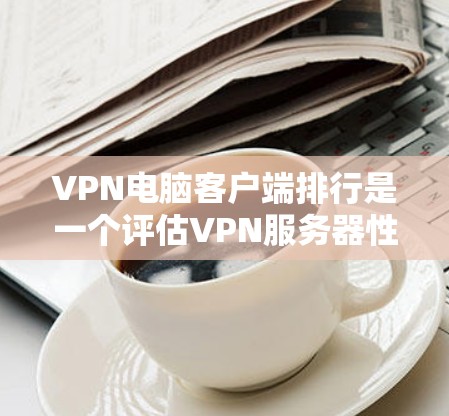 VPN电脑客户端排行是一个评估VPN服务器性能和安全性的重要指标体系。以下是对该排行的详细分析和总结