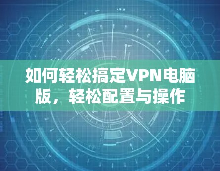 如何轻松搞定VPN电脑版，轻松配置与操作