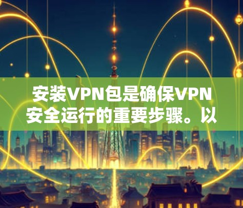 安装VPN包是确保VPN安全运行的重要步骤。以下是一步步的指南，帮助你轻松安装和配置VPN包