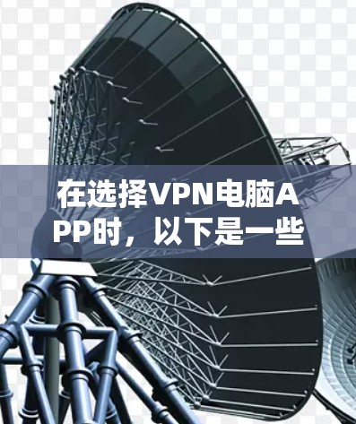 在选择VPN电脑APP时，以下是一些关键点的总结和建议