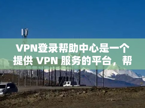 VPN登录帮助中心是一个提供 VPN 服务的平台，帮助用户找到可靠的 VPN 服务器并安全地登录到远程网站。以下是该中心的主要功能和步骤