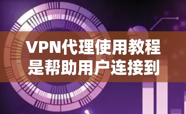 VPN代理使用教程是帮助用户连接到安全可靠的网络的一种方式，尤其是在需要国际流量或隐私保护的情况下。以下是关于VPN代理使用的常见教程和步骤