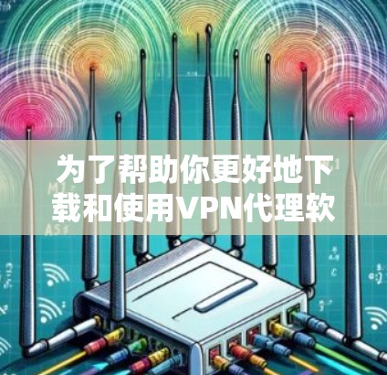 为了帮助你更好地下载和使用VPN代理软件，以下是详细的步骤指南