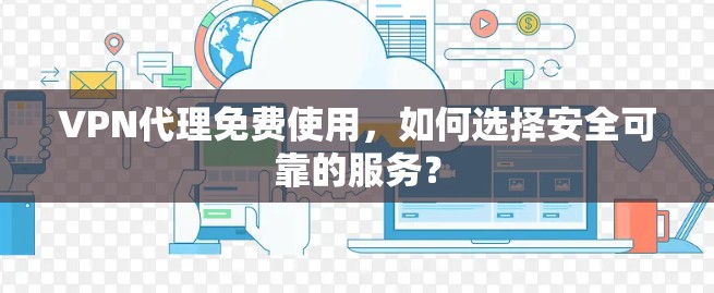 VPN代理免费使用，如何选择安全可靠的服务？
