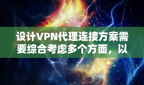 设计VPN代理连接方案需要综合考虑多个方面，以确保用户能够安全有效地使用VPN服务。以下是一个详细的设计方案