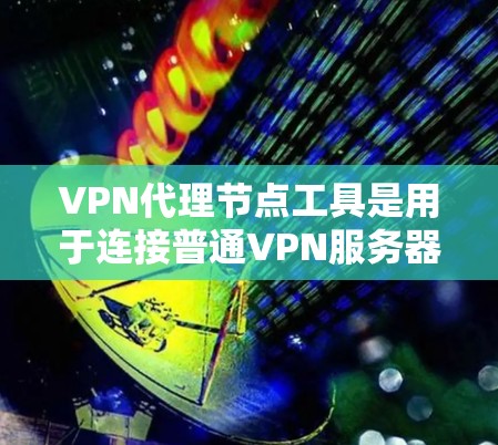 VPN代理节点工具是用于连接普通VPN服务器到加密的VPN服务器的中间设备，确保数据的安全性。以下是对这些工具的详细分析