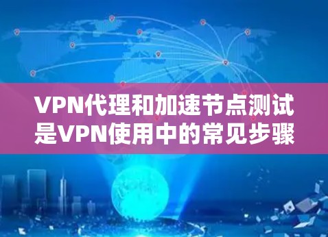VPN代理和加速节点测试是VPN使用中的常见步骤，以下是详细的步骤和注意事项