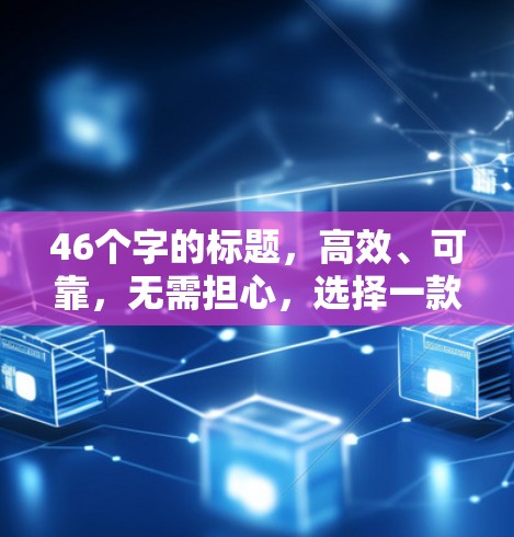 46个字的标题，高效、可靠，无需担心，选择一款专业的VPN代理工具，让你轻松享受网络乐趣
