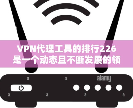 VPN代理工具的排行226是一个动态且不断发展的领域，因为技术发展迅速，新的工具不断涌现，旧有的工具也在不断优化。以下是对226年VPN代理工具的分析和排名，旨在帮助用户选择最适合自己的工具