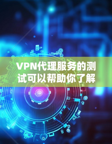 VPN代理服务的测试可以帮助你了解网络速度、连接稳定性以及潜在的安全风险。以下是一些常用的VPN代理服务测试工具和步骤，帮助你进行测试