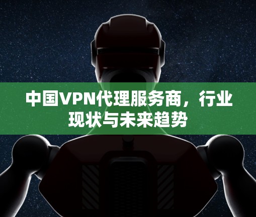 中国VPN代理服务商，行业现状与未来趋势