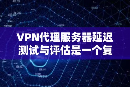 VPN代理服务器延迟测试与评估是一个复杂但重要的过程，旨在确保网络的稳定性和用户体验。以下是对该过程的详细总结和建议