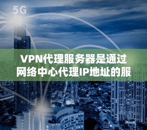 VPN代理服务器是通过网络中心代理IP地址的服务器，旨在增强VPN的安全性和稳定性。以下是对该主题的详细分析和建议