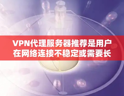 VPN代理服务器推荐是用户在网络连接不稳定或需要长时间使用时的重要工具。以下是一些常见的VPN代理服务器推荐平台，以及推荐的服务器配置