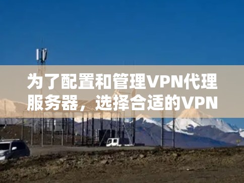 为了配置和管理VPN代理服务器，选择合适的VPN代理服务器平台是一个关键步骤。以下是以详细的方式整理了几个推荐的平台，涵盖不同需求和功能