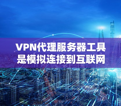 VPN代理服务器工具是模拟连接到互联网的服务器，用于测试和实验。以下是逐步学习和使用VPN代理服务器工具的指南