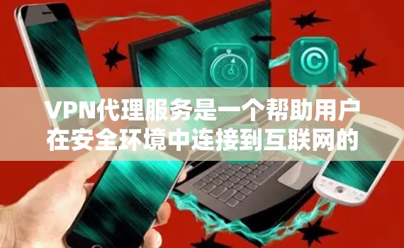 VPN代理服务是一个帮助用户在安全环境中连接到互联网的工具，提供了多种功能和选项以满足不同的需求。以下是对主要VPN代理平台功能的比较总结