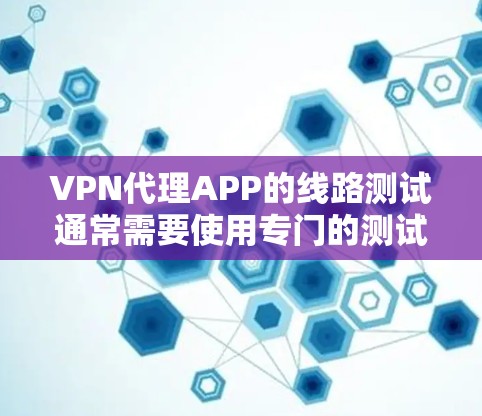 VPN代理APP的线路测试通常需要使用专门的测试工具或环境。以下是一些常见的测试步骤和注意事项
