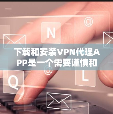 下载和安装VPN代理APP是一个需要谨慎和耐心的过程，以下是一个详细的步骤指南，帮助您顺利完成安装
