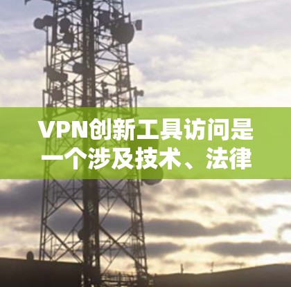 VPN创新工具访问是一个涉及技术、法律和用户需求的复杂领域。以下是对该主题的分步解释和总结
