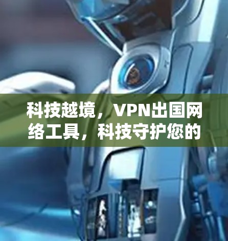 科技越境，VPN出国网络工具，科技守护您的安全