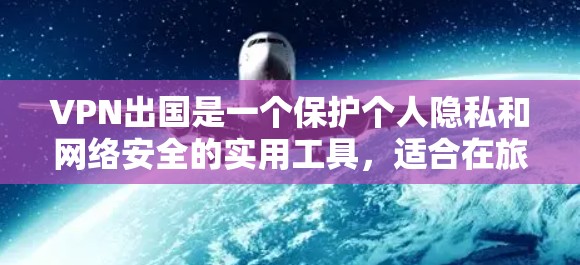 VPN出国是一个保护个人隐私和网络安全的实用工具，适合在旅行或外出时使用。以下是一个详细的步骤指南，帮助您顺利使用VPN