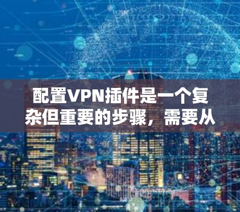 配置VPN插件是一个复杂但重要的步骤，需要从多个方面进行细致设置。以下是详细步骤