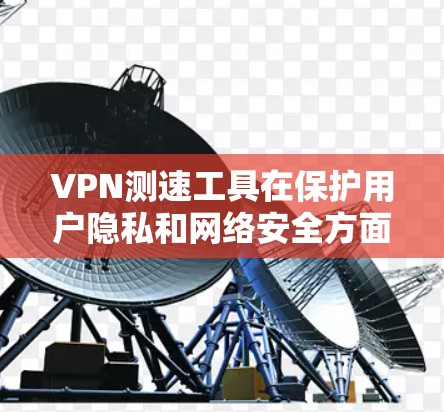 VPN测速工具在保护用户隐私和网络安全方面起着关键作用，它们通过监控和测试网络速度来帮助用户优化VPN连接。以下是关于VPN测速工具的详细分析