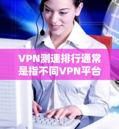 VPN测速排行通常是指不同VPN平台在各自服务器上的测速数据，这些数据反映了用户在使用这些VPN服务时遇到的延迟情况。以下是一些主要的VPN平台及其测速数据，这些数据可能基于不同的服务器和时间
