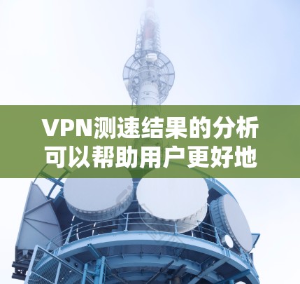 VPN测速结果的分析可以帮助用户更好地了解网络的性能，并做出更明智的选择。以下是对 VPN 测速结果的分析以及如何解读和利用这些数据的建议