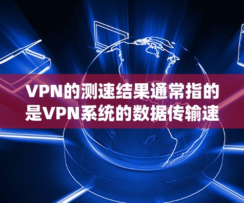 VPN的测速结果通常指的是VPN系统的数据传输速率，而不是物理意义上的速度。以下是对其的详细解释